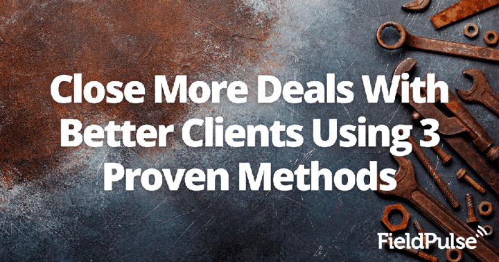 Close More Deals With Better Clients Using 3 Proven Methods