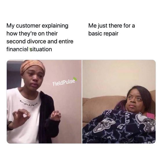 Plumbing Meme: My customer explaining how they're on their second divorce and entire financial situation while I'm just there for a basic repair